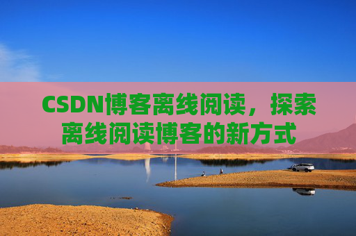 CSDN博客离线阅读，探索离线阅读博客的新方式